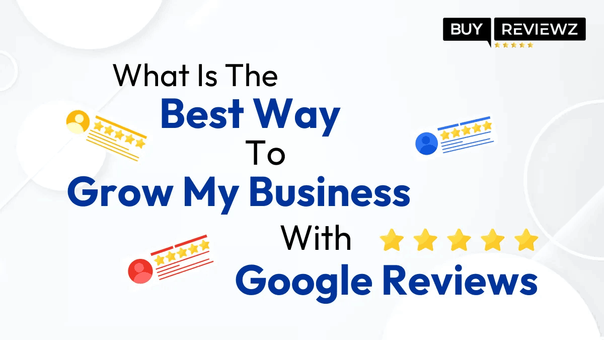 What Is The Best Way To Grow My Business With Google Reviews?