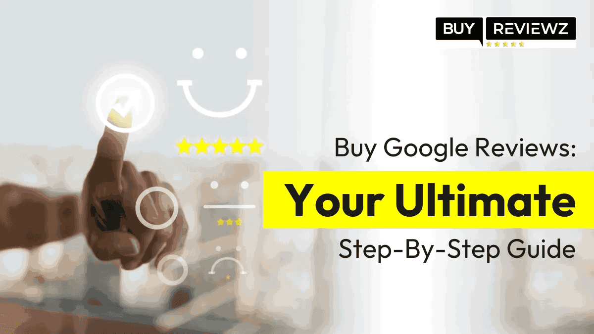 Buy Google Reviews: Your Ultimate Step-By-Step Guide