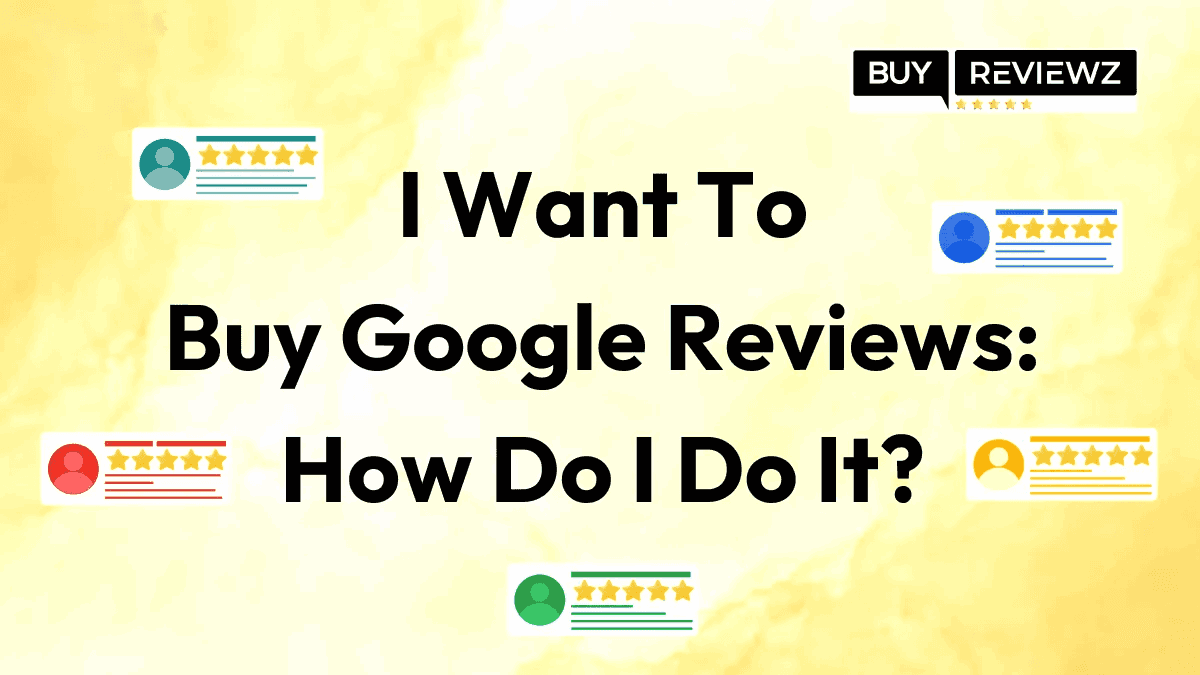 I Want To Buy Google Reviews: How Do I Do It?